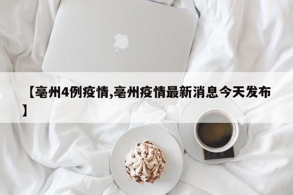 【亳州4例疫情,亳州疫情最新消息今天发布】