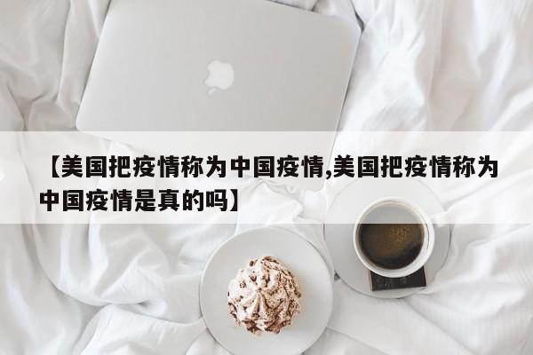 【美国把疫情称为中国疫情,美国把疫情称为中国疫情是真的吗】