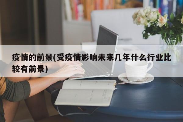 疫情的前景(受疫情影响未来几年什么行业比较有前景)
