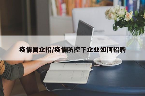 疫情国企招/疫情防控下企业如何招聘
